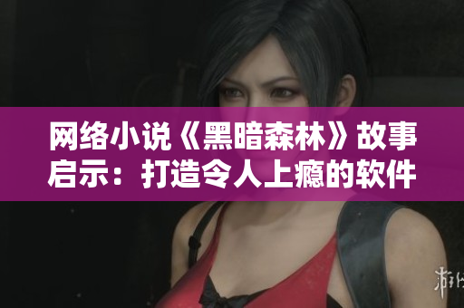 网络小说《黑暗森林》故事启示：打造令人上瘾的软件