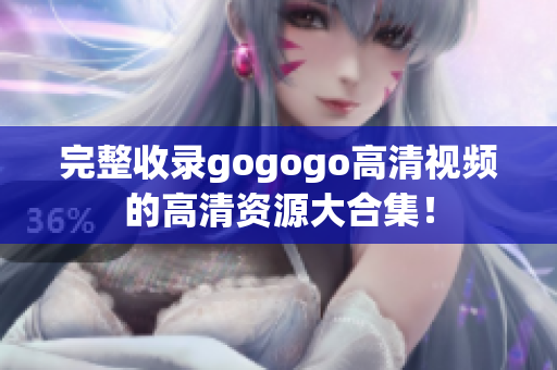完整收录gogogo高清视频的高清资源大合集！