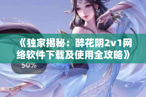《独家揭秘：醉花阴2v1网络软件下载及使用全攻略》