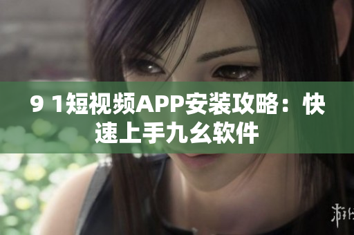 9 1短视频APP安装攻略：快速上手九幺软件