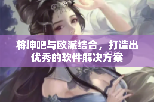 将坤吧与欧派结合，打造出优秀的软件解决方案