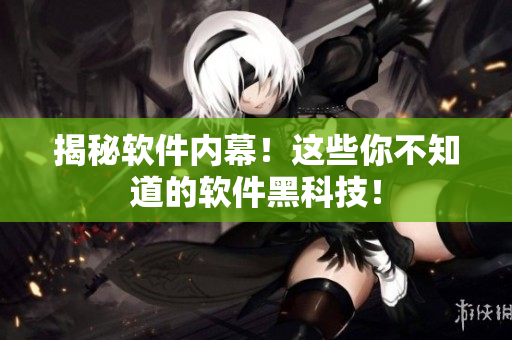 揭秘软件内幕！这些你不知道的软件黑科技！
