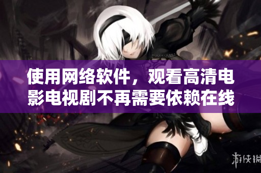 使用网络软件，观看高清电影电视剧不再需要依赖在线人数 – 最新教程