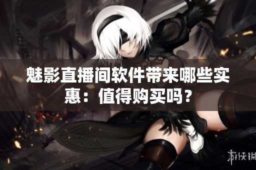 魅影直播间软件带来哪些实惠：值得购买吗？