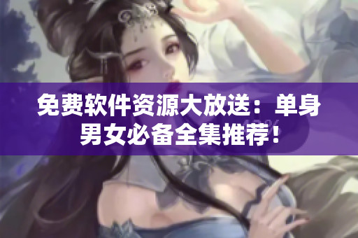 免费软件资源大放送：单身男女必备全集推荐！
