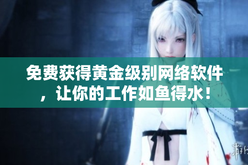 免费获得黄金级别网络软件，让你的工作如鱼得水！