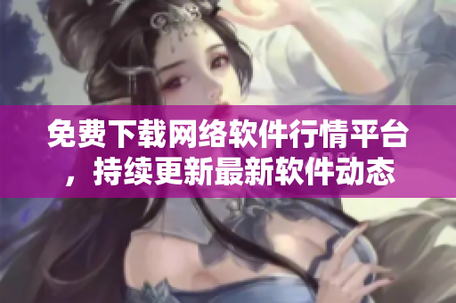 免费下载网络软件行情平台，持续更新最新软件动态