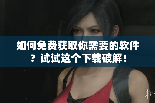 如何免费获取你需要的软件？试试这个下载破解！