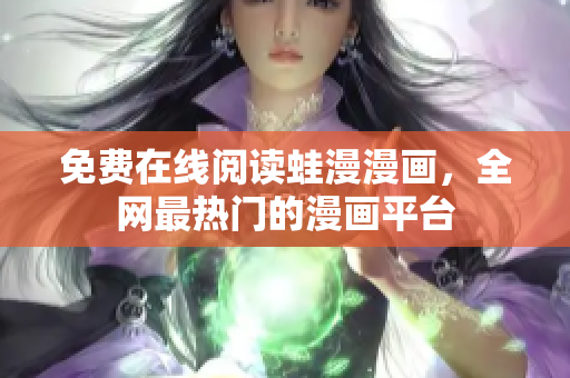 免费在线阅读蛙漫漫画，全网最热门的漫画平台