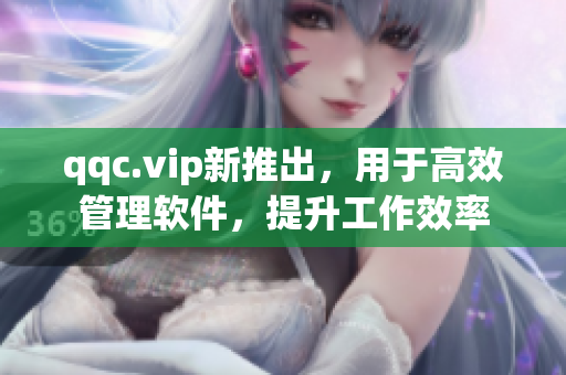 qqc.vip新推出，用于高效管理软件，提升工作效率