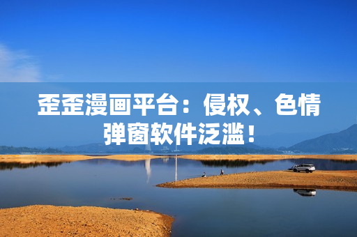 歪歪漫画平台：侵权、色情弹窗软件泛滥！