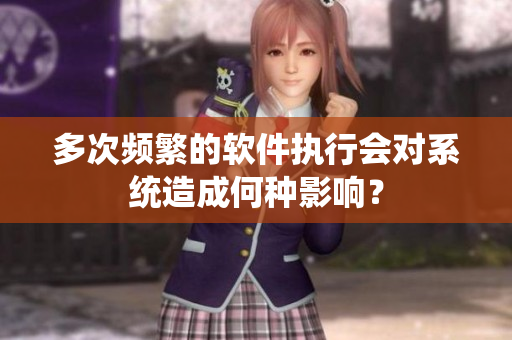 多次频繁的软件执行会对系统造成何种影响？