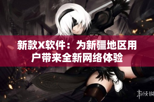 新款X软件：为新疆地区用户带来全新网络体验