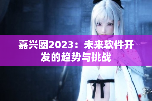 嘉兴圈2023：未来软件开发的趋势与挑战
