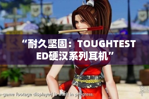 “耐久坚固：TOUGHTESTED硬汉系列耳机”