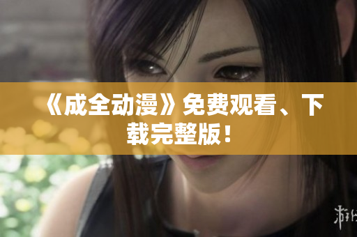 《成全动漫》免费观看、下载完整版！