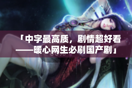 「中字最高质，剧情超好看——暖心网生必刷国产剧」