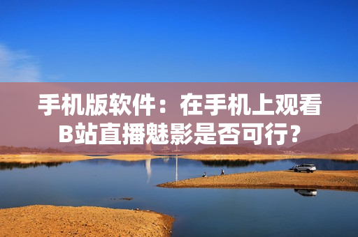 手机版软件：在手机上观看B站直播魅影是否可行？