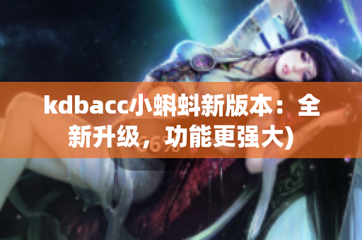 kdbacc小蝌蚪新版本：全新升级，功能更强大)