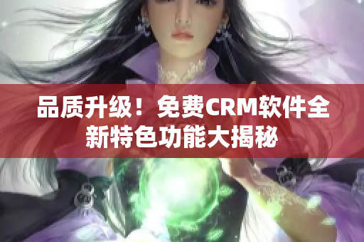 品质升级！免费CRM软件全新特色功能大揭秘