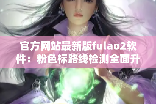 官方网站最新版fulao2软件：粉色标路线检测全面升级