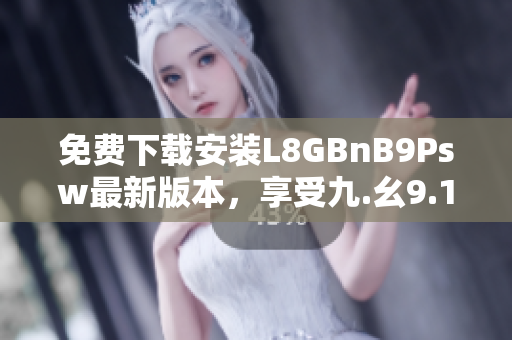 免费下载安装L8GBnB9Psw最新版本，享受九.幺9.1独特功能