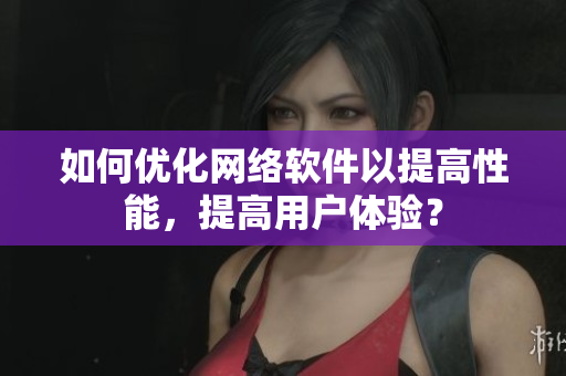 如何优化网络软件以提高性能，提高用户体验？