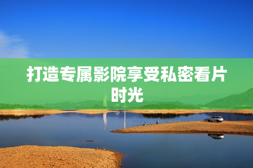 打造专属影院享受私密看片时光