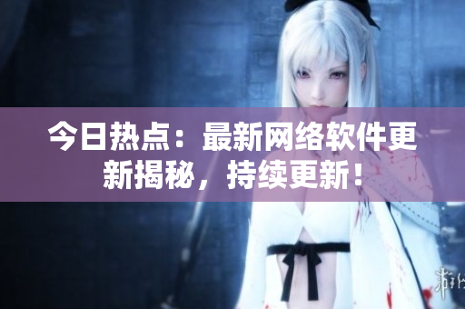 今日热点：最新网络软件更新揭秘，持续更新！