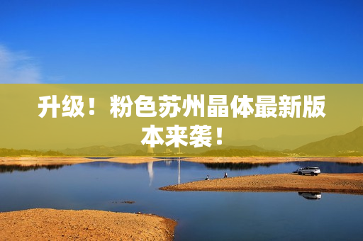 升级！粉色苏州晶体最新版本来袭！