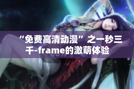 “免费高清动漫”之一秒三千-frame的激萌体验
