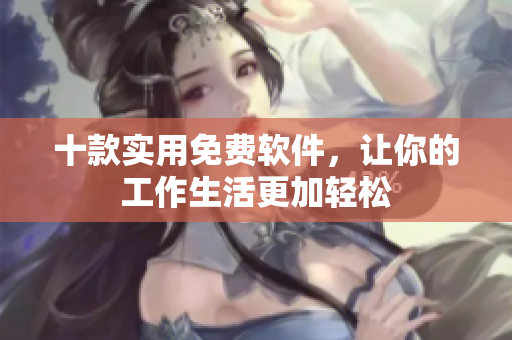 十款实用免费软件，让你的工作生活更加轻松