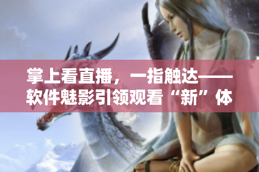 掌上看直播，一指触达——软件魅影引领观看“新”体验！