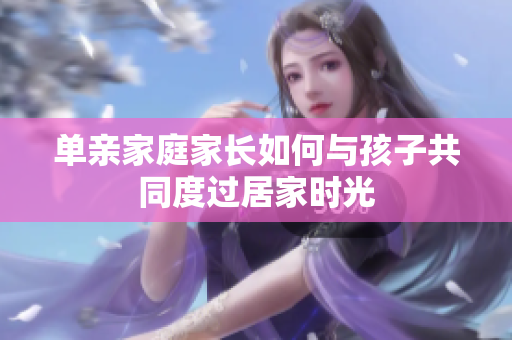 单亲家庭家长如何与孩子共同度过居家时光
