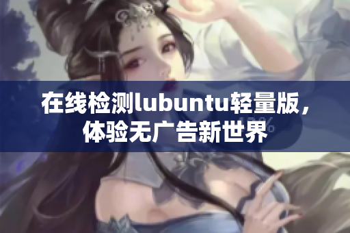 在线检测lubuntu轻量版，体验无广告新世界