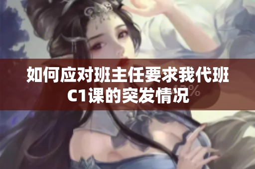 如何应对班主任要求我代班C1课的突发情况