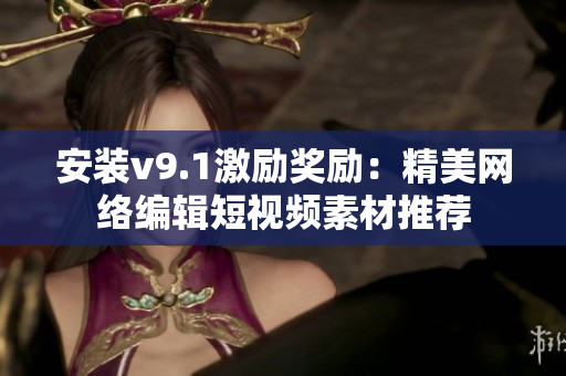 安装v9.1激励奖励：精美网络编辑短视频素材推荐