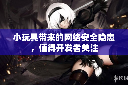 小玩具带来的网络安全隐患，值得开发者关注
