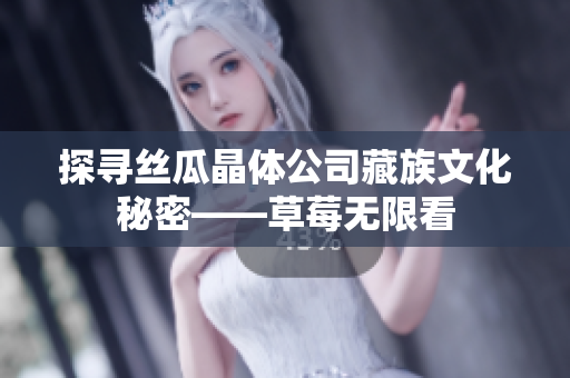 探寻丝瓜晶体公司藏族文化秘密——草莓无限看