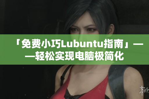 「免费小巧Lubuntu指南」——轻松实现电脑极简化