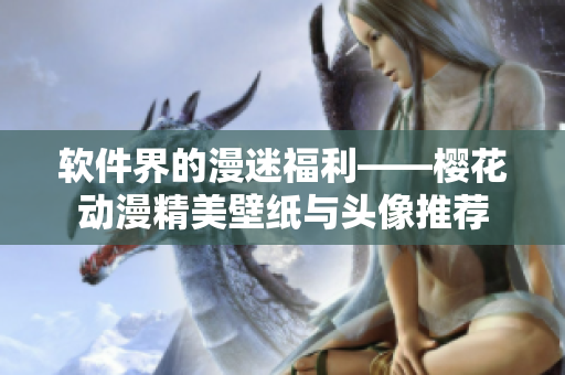 软件界的漫迷福利——樱花动漫精美壁纸与头像推荐