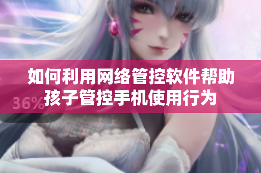 如何利用网络管控软件帮助孩子管控手机使用行为