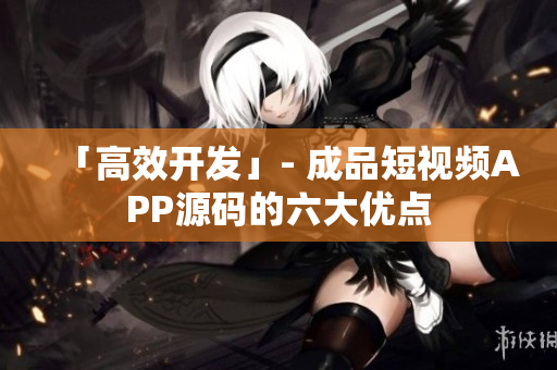 「高效开发」- 成品短视频APP源码的六大优点