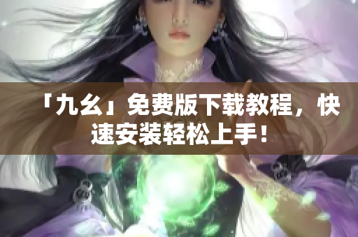 「九幺」免费版下载教程，快速安装轻松上手！