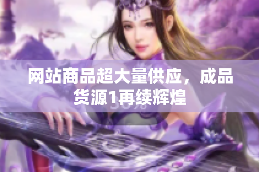 网站商品超大量供应，成品货源1再续辉煌