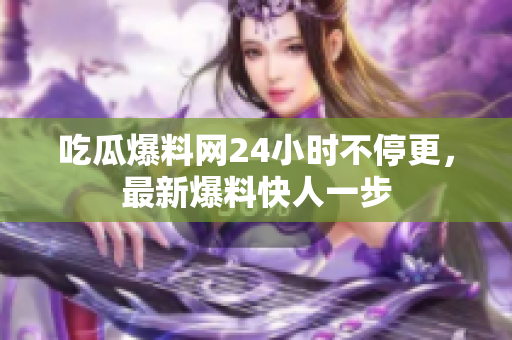 吃瓜爆料网24小时不停更，最新爆料快人一步