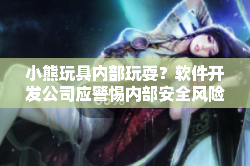 小熊玩具内部玩耍？软件开发公司应警惕内部安全风险！