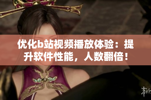 优化b站视频播放体验：提升软件性能，人数翻倍！
