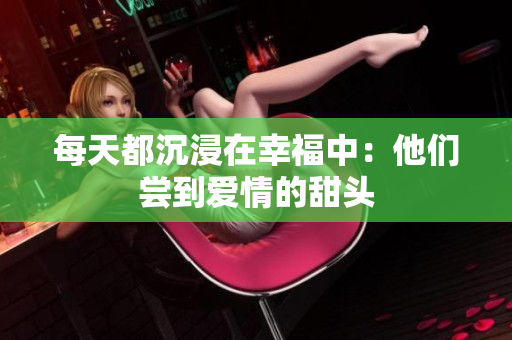 每天都沉浸在幸福中：他们尝到爱情的甜头