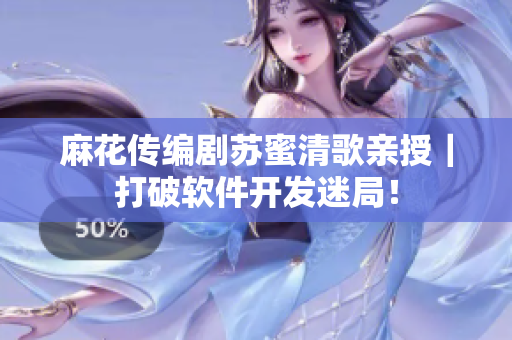 麻花传编剧苏蜜清歌亲授｜打破软件开发迷局！